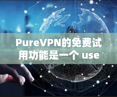 PureVPN的免费试用功能是一个 useful 和友好的工具，适合用户测试网络环境。以下是对其功能和使用方法的详细总结