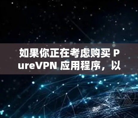 如果你正在考虑购买 PureVPN 应用程序，以下是一些关键点的总结