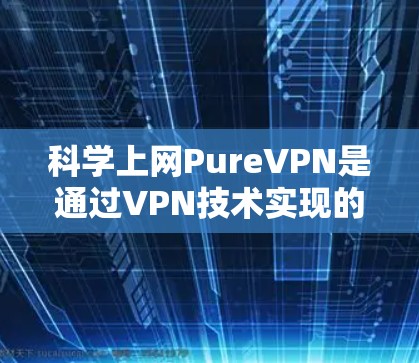 <strong>科学上网</strong>PureVPN是通过VPN技术实现的，确保用户在访问互联网时的安全性。以下是对<strong>科学上网</strong>PureVPN<strong>科学上网</strong>方法的详细步骤