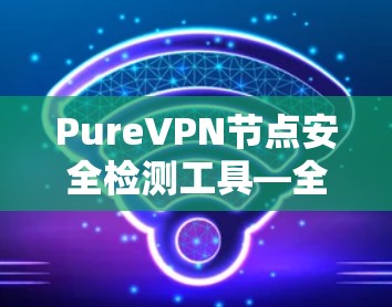 PureVPN节点安全检测工具—全面覆盖您的私密网络