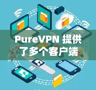 PureVPN 提供了多个客户端，每个都有其特定的功能和适合的用户群体。以下是对这些客户端的综合推荐