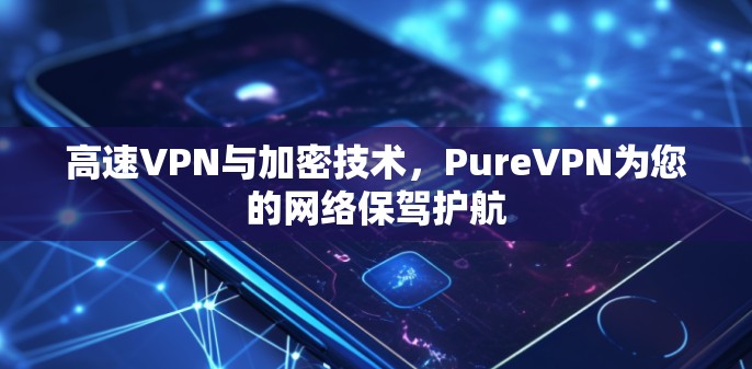 高速VPN与加密技术，PureVPN为您的网络保驾护航
