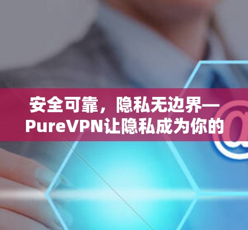 安全可靠,隐私无边界—PureVPN让隐私成为你的新身份 安全可靠,隐私无边界—PureVPN让隐私成为你的新身份