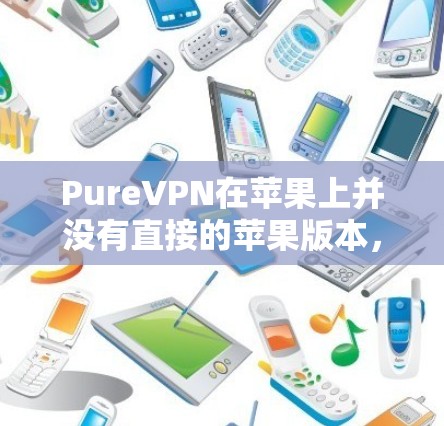 PureVPN在苹果上并没有直接的苹果版本，但如果你是苹果用户，可以通过以下步骤获取其VPN服务