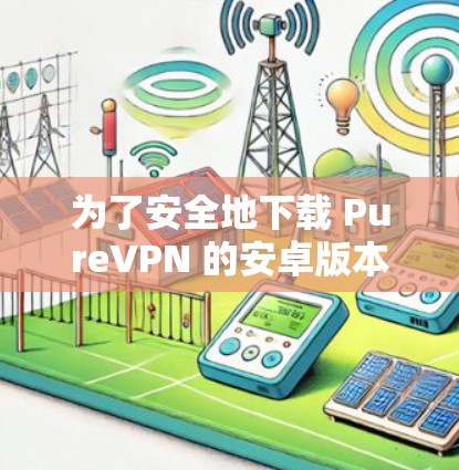为了安全地下载 PureVPN 的安卓版本,您可以按照以下步骤操作 为了安全地下载 PureVPN 的安卓版本,您可以按照以下步骤操作
