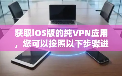 获取iOS版的纯VPN应用，您可以按照以下步骤进行操作