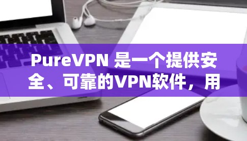 PureVPN 是一个提供安全、可靠的VPN软件，用户可以根据自己的需求选择适合的版本进行安装和使用。以下是 PureVPN 的官方软件最新版本的信息和下载链接