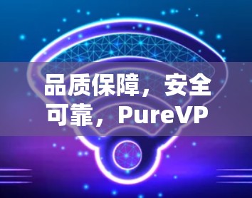 品质保障，安全可靠，PureVPN电脑客户端推荐