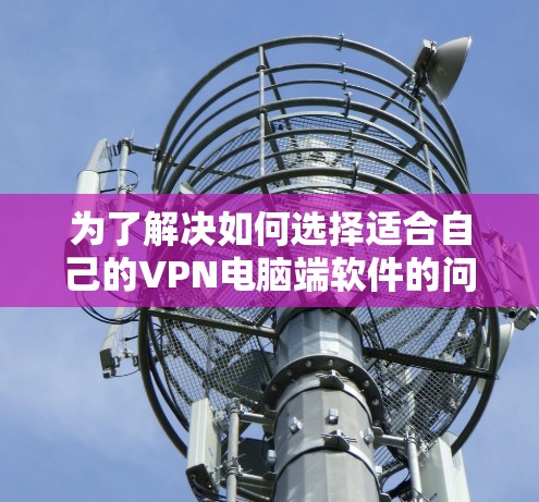 为了解决如何选择适合自己的VPN电脑端软件的问题,以下是一些详细的建议,帮助您做出明智的选择 为了解决如何选择适合自己的VPN电脑端软件的问题,以下是一些详细的建议,帮助您做出明智的选择