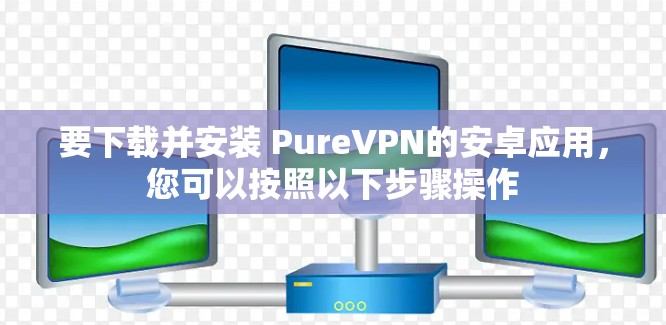 要下载并安装 PureVPN的安卓应用，您可以按照以下步骤操作
