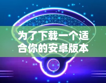 为了下载一个适合你的安卓版本的纯VPN软件，以下是一个清晰的步骤指南