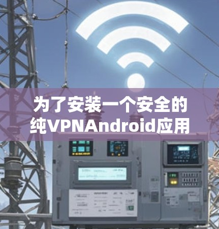 为了安装一个安全的纯VPNAndroid应用,以下是一步步的建议 为了安装一个安全的纯VPNAndroid应用,以下是一步步的建议
