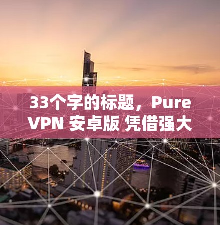 33个字的标题，PureVPN 安卓版 凭借强大的安全机制，打造安全又便捷的 VPN 体验