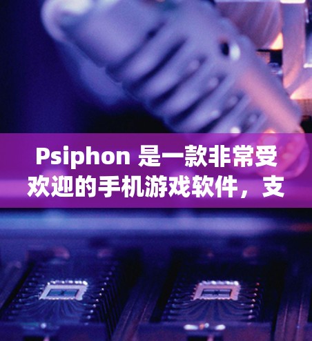 Psiphon 是一款非常受欢迎的手机游戏软件，支持PS4和PS5平台。以下是下载Psiphon最新版的步骤