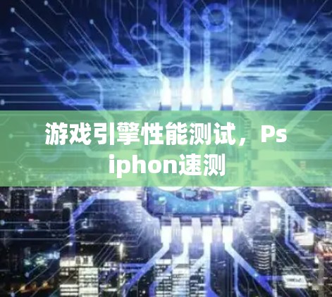 游戏引擎性能测试,Psiphon速测 游戏引擎性能测试,Psiphon速测