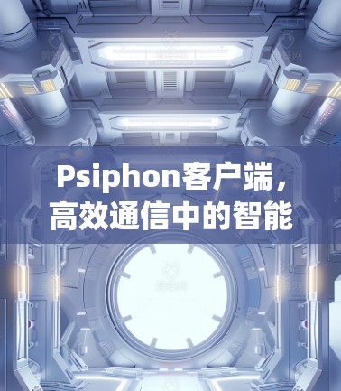 Psiphon客户端，高效通信中的智能交互解决方案