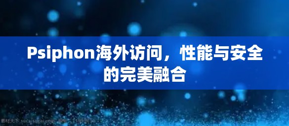 Psiphon海外访问，性能与安全的完美融合