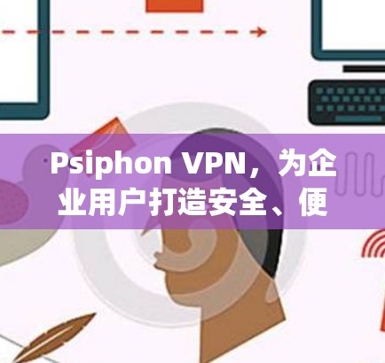 Psiphon VPN，为企业用户打造安全、便捷的远程办公工具
