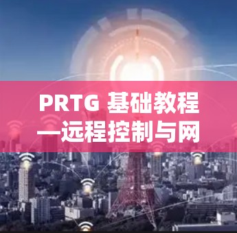 PRTG 基础教程—远程控制与网络管理指南 PRTG 基础教程—远程控制与网络管理指南