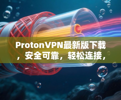 ProtonVPN最新版下载，安全可靠，轻松连接，适合各类设备，价格实惠，值得推荐