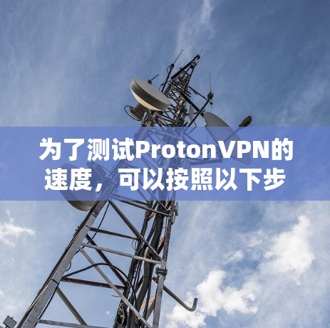 为了测试ProtonVPN的速度,可以按照以下步骤进行操作 为了测试ProtonVPN的速度,可以按照以下步骤进行操作