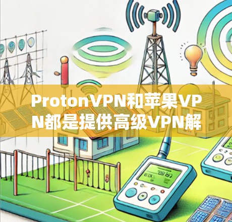 ProtonVPN和苹果VPN都是提供高级VPN解决方案的工具，但它们在定位、功能、技术背景和用户群体上有所不同。以下是对它们的详细比较