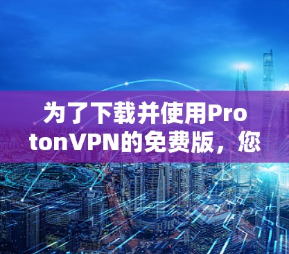 为了下载并使用ProtonVPN的免费版,您可以按照以下步骤操作 为了下载并使用ProtonVPN的免费版,您可以按照以下步骤操作