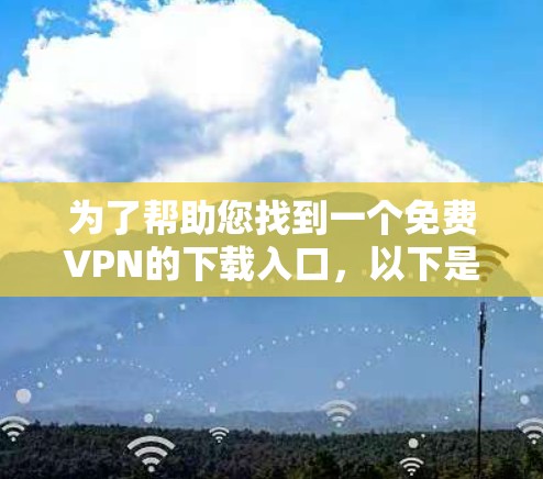 为了帮助您找到一个免费VPN的下载入口，以下是几个可靠的网站，您可以访问并进行测试