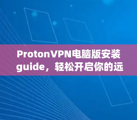 ProtonVPN电脑版安装 guide，轻松开启你的远程办公之旅