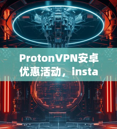 ProtonVPN安卓优惠活动,instant download and secure setup ProtonVPN安卓优惠活动,instant download and secure setup