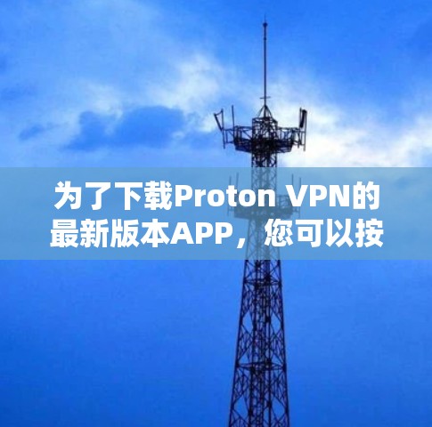 为了下载Proton VPN的最新版本APP,您可以按照以下步骤进行 为了下载Proton VPN的最新版本APP,您可以按照以下步骤进行