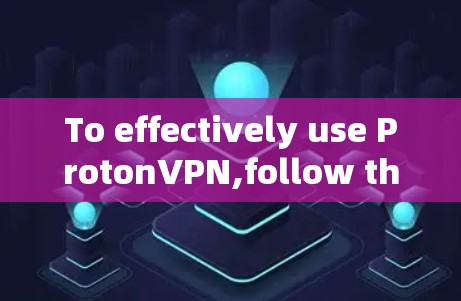 To effectively use ProtonVPN,follow these organized steps: To effectively use ProtonVPN,follow these organized steps: