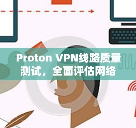 Proton VPN线路质量测试，全面评估网络安全性能