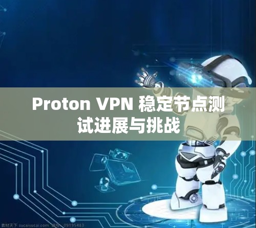 Proton VPN 稳定节点测试进展与挑战