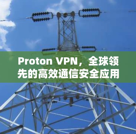 Proton VPN，全球领先的高效通信安全应用