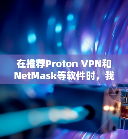 在推荐Proton VPN和NetMask等软件时，我将根据用户的需求和设备类型，选择最合适的解决方案。以下是对不同用户群体的推荐