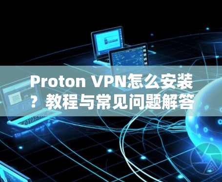 Proton VPN怎么安装？教程与常见问题解答