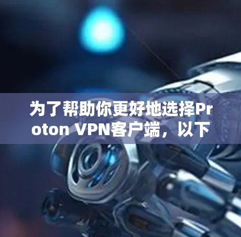 为了帮助你更好地选择Proton VPN客户端，以下是详细的推荐和分析