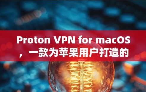 Proton VPN for macOS，一款为苹果用户打造的安全 VPN 服务