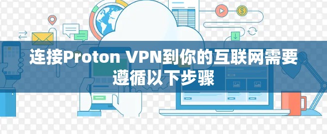 连接Proton VPN到你的互联网需要遵循以下步骤