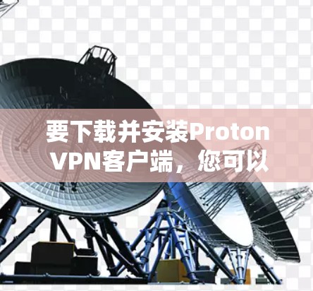 要下载并安装Proton VPN客户端，您可以按照以下步骤操作