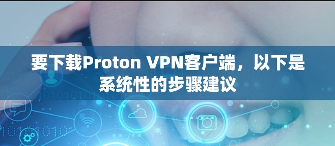 要下载Proton VPN客户端,以下是系统性的步骤建议 要下载Proton VPN客户端,以下是系统性的步骤建议