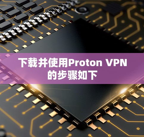 下载并使用Proton VPN的步骤如下