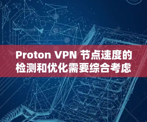 Proton VPN 节点速度的检测和优化需要综合考虑多个因素。以下是一些关键点和建议