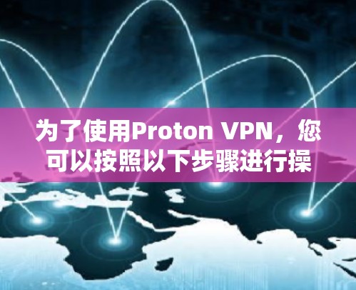 为了使用Proton VPN,您可以按照以下步骤进行操作 为了使用Proton VPN,您可以按照以下步骤进行操作