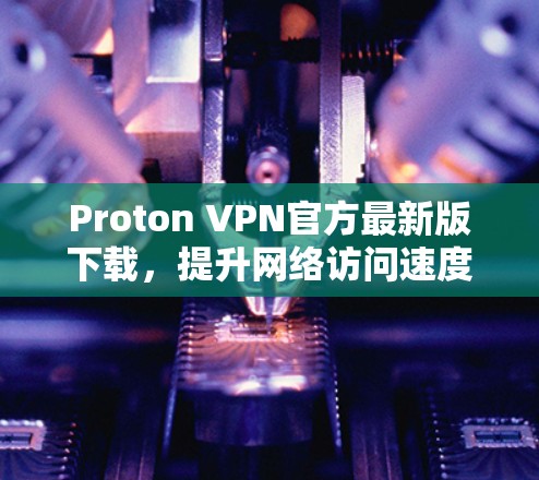 Proton VPN官方最新版下载,提升网络访问速度 Proton VPN官方最新版下载,提升网络访问速度