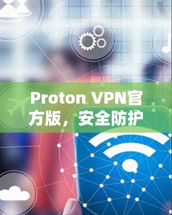 Proton VPN官方版，安全防护与用户友好设计