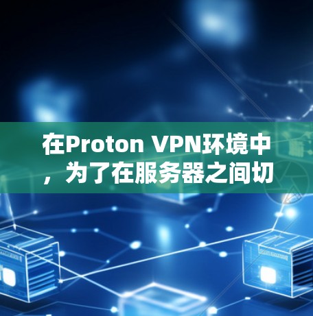 在Proton VPN环境中,为了在服务器之间切换并优化网络路径,可以按照以下步骤进行 在Proton VPN环境中,为了在服务器之间切换并优化网络路径,可以按照以下步骤进行
