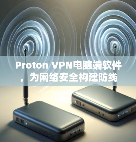 Proton VPN电脑端软件，为网络安全构建防线
