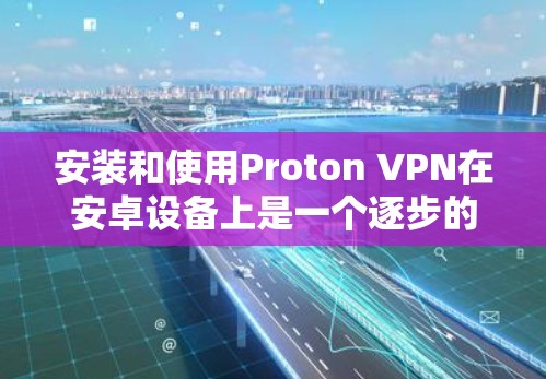 安装和使用Proton VPN在安卓设备上是一个逐步的过程，以下是一步步的指南